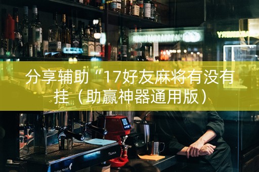 分享辅助“17好友麻将有没有挂（助赢神器通用版）