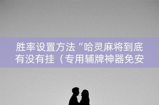 胜率设置方法“哈灵麻将到底有没有挂（专用辅牌神器免安装）