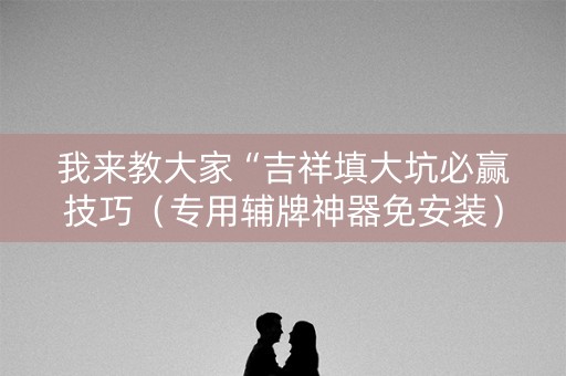 我来教大家“吉祥填大坑必赢技巧（专用辅牌神器免安装）
