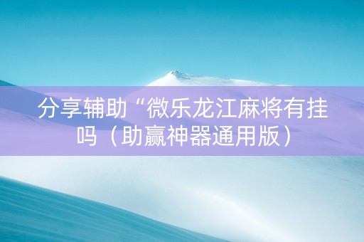 分享辅助“微乐龙江麻将有挂吗（助赢神器通用版）