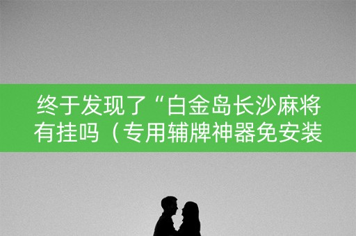 终于发现了“白金岛长沙麻将有挂吗（专用辅牌神器免安装）