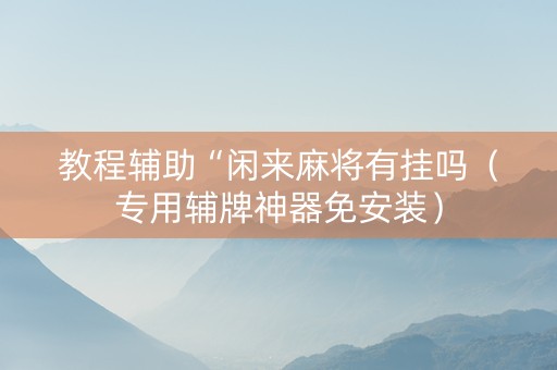 教程辅助“闲来麻将有挂吗（专用辅牌神器免安装）