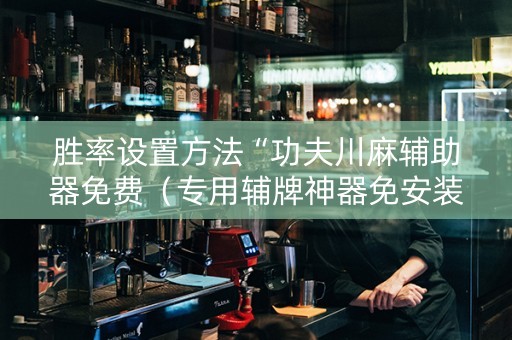 胜率设置方法“功夫川麻辅助器免费（专用辅牌神器免安装）