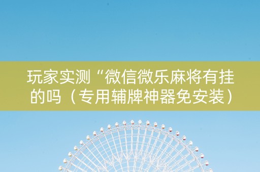 玩家实测“微信微乐麻将有挂的吗（专用辅牌神器免安装）