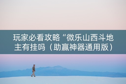 玩家必看攻略“微乐山西斗地主有挂吗（助赢神器通用版）