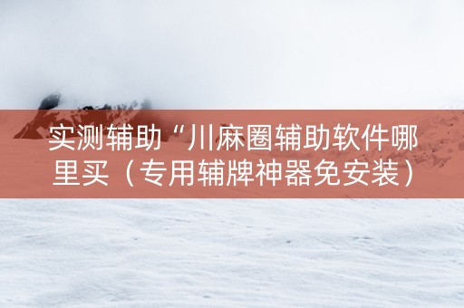 实测辅助“川麻圈辅助软件哪里买（专用辅牌神器免安装）