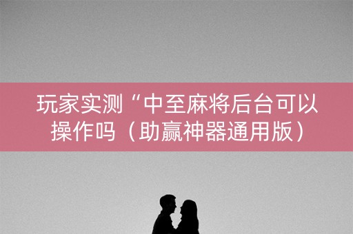 玩家实测“中至麻将后台可以操作吗（助赢神器通用版）