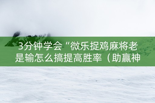 3分钟学会“微乐捉鸡麻将老是输怎么搞提高胜率（助赢神器通用版）
