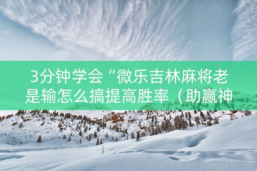 3分钟学会“微乐吉林麻将老是输怎么搞提高胜率（助赢神器通用版）