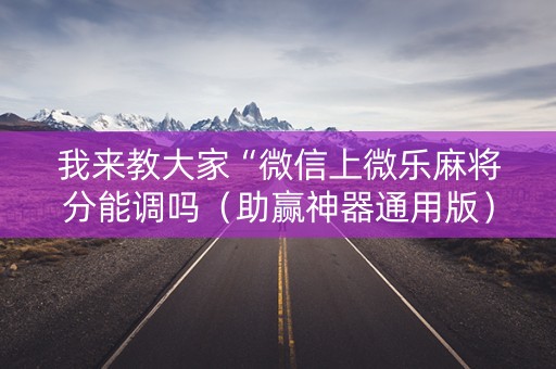 我来教大家“微信上微乐麻将分能调吗（助赢神器通用版）