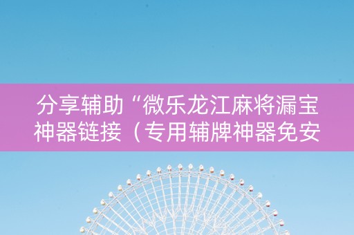 分享辅助“微乐龙江麻将漏宝神器链接（专用辅牌神器免安装）