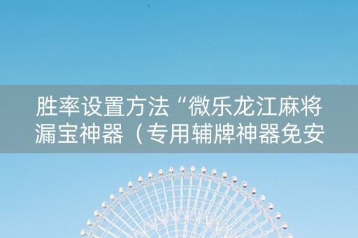 胜率设置方法“微乐龙江麻将漏宝神器（专用辅牌神器免安装）
