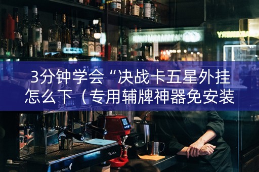 3分钟学会“决战卡五星外挂怎么下（专用辅牌神器免安装）