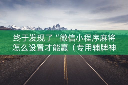 终于发现了“微信小程序麻将怎么设置才能赢（专用辅牌神器免安装）
