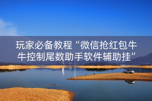 玩家必备教程“微信抢红包牛牛控制尾数助手软件辅助挂”（详细透视教程）-哔哩哔哩