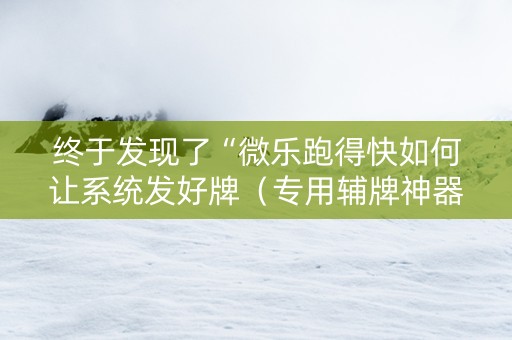 终于发现了“微乐跑得快如何让系统发好牌（专用辅牌神器免安装）