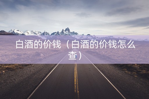 白酒的价钱（白酒的价钱怎么查）