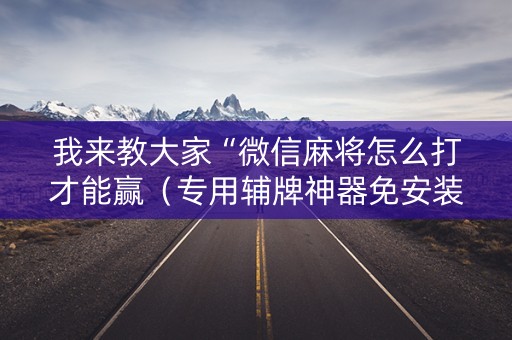 我来教大家“微信麻将怎么打才能赢（专用辅牌神器免安装）
