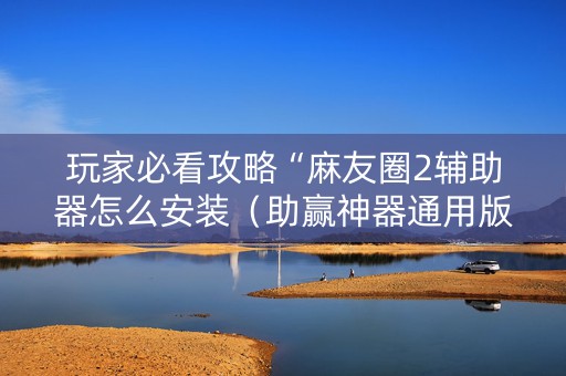 玩家必看攻略“麻友圈2辅助器怎么安装（助赢神器通用版）