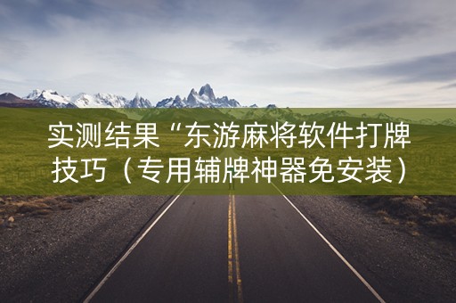实测结果“东游麻将软件打牌技巧（专用辅牌神器免安装）