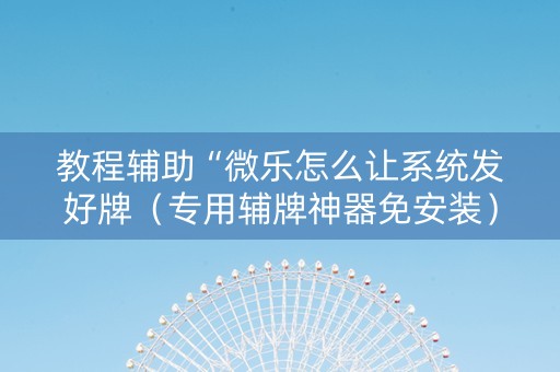 教程辅助“微乐怎么让系统发好牌（专用辅牌神器免安装）