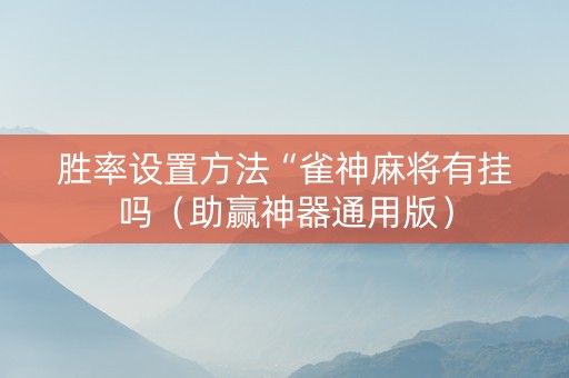 胜率设置方法“雀神麻将有挂吗（助赢神器通用版）