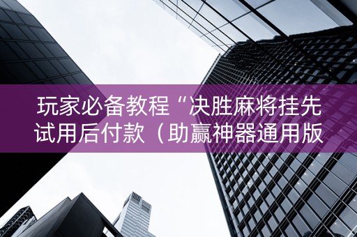 玩家必备教程“决胜麻将挂先试用后付款（助赢神器通用版）