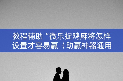 教程辅助“微乐捉鸡麻将怎样设置才容易赢（助赢神器通用版）