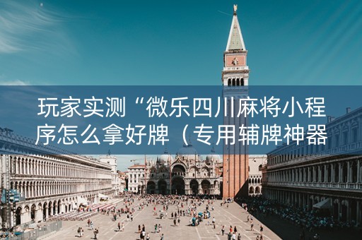 玩家实测“微乐四川麻将小程序怎么拿好牌（专用辅牌神器免安装）