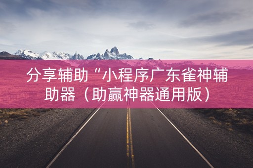 分享辅助“小程序广东雀神辅助器（助赢神器通用版）