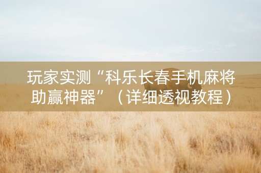 玩家实测“科乐长春手机麻将助赢神器”（详细透视教程）-哔哩哔哩