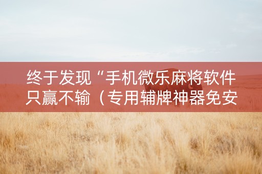 终于发现“手机微乐麻将软件只赢不输（专用辅牌神器免安装）