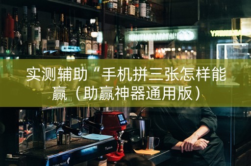 实测辅助“手机拼三张怎样能赢（助赢神器通用版）