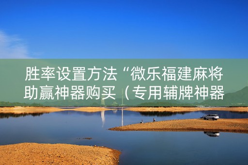 胜率设置方法“微乐福建麻将助赢神器购买（专用辅牌神器免安装）