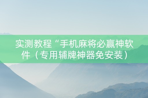 实测教程“手机麻将必赢神软件（专用辅牌神器免安装）