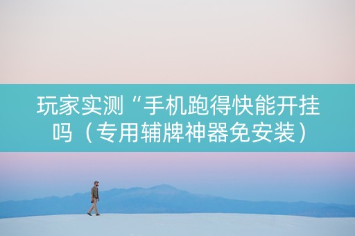 玩家实测“手机跑得快能开挂吗（专用辅牌神器免安装）
