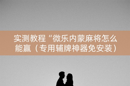 实测教程“微乐内蒙麻将怎么能赢（专用辅牌神器免安装）
