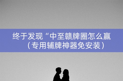 终于发现“中至赣牌圈怎么赢（专用辅牌神器免安装）