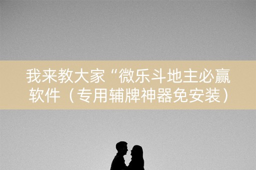我来教大家“微乐斗地主必赢软件（专用辅牌神器免安装）