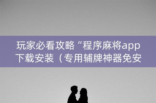 玩家必看攻略“程序麻将app下载安装（专用辅牌神器免安装）