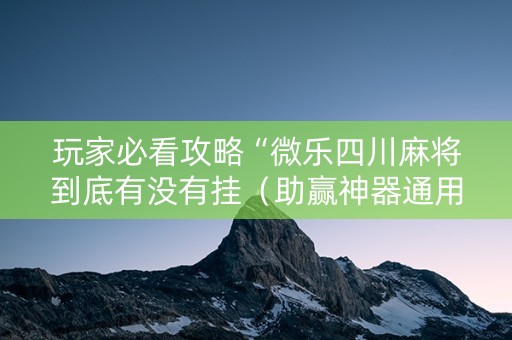 玩家必看攻略“微乐四川麻将到底有没有挂（助赢神器通用版）