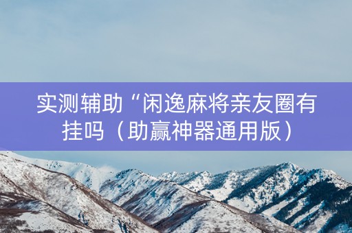 实测辅助“闲逸麻将亲友圈有挂吗（助赢神器通用版）
