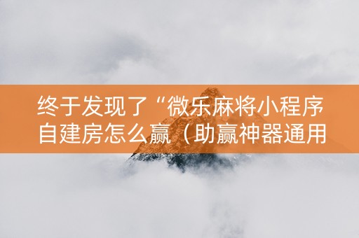 终于发现了“微乐麻将小程序自建房怎么赢（助赢神器通用版）