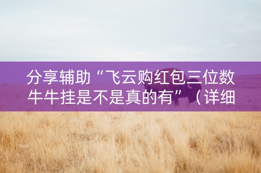 分享辅助“飞云购红包三位数牛牛挂是不是真的有”（详细透视教程）-哔哩哔哩