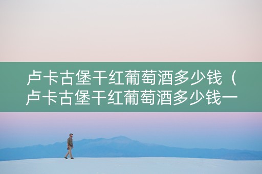 卢卡古堡干红葡萄酒多少钱（卢卡古堡干红葡萄酒多少钱一瓶）