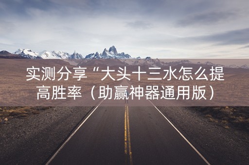实测分享“大头十三水怎么提高胜率（助赢神器通用版）