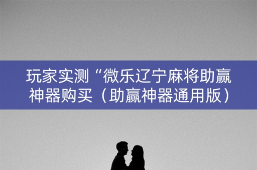 玩家实测“微乐辽宁麻将助赢神器购买（助赢神器通用版）