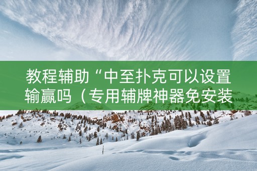 教程辅助“中至扑克可以设置输赢吗（专用辅牌神器免安装）