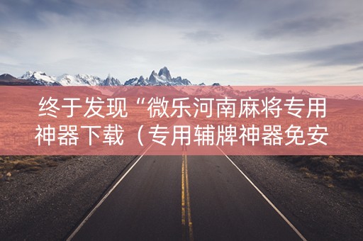 终于发现“微乐河南麻将专用神器下载（专用辅牌神器免安装）