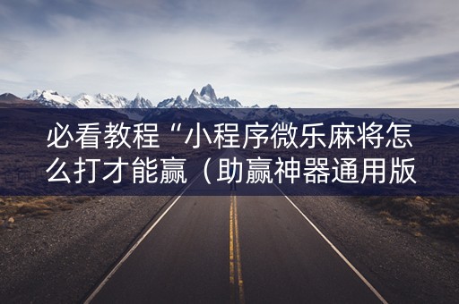 必看教程“小程序微乐麻将怎么打才能赢（助赢神器通用版）